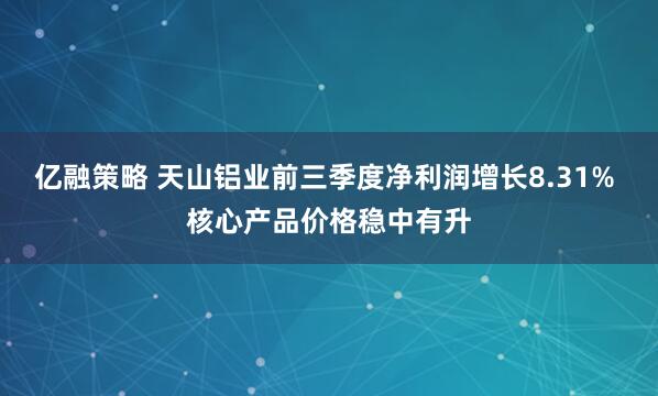 亿融策略 天山铝业前三季度净利润增长8.31% 核心产品价格稳中有升
