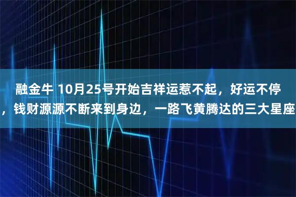 融金牛 10月25号开始吉祥运惹不起，好运不停，钱财源源不断来到身边，一路飞黄腾达的三大星座