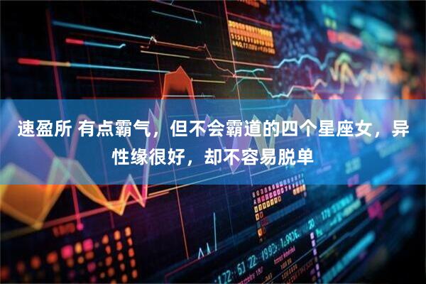 速盈所 有点霸气，但不会霸道的四个星座女，异性缘很好，却不容易脱单
