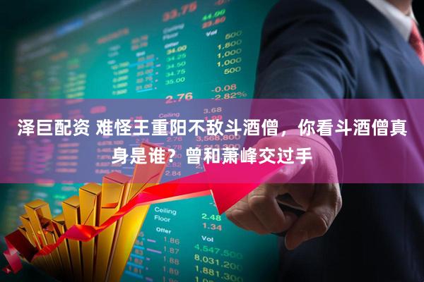 泽巨配资 难怪王重阳不敌斗酒僧，你看斗酒僧真身是谁？曾和萧峰交过手