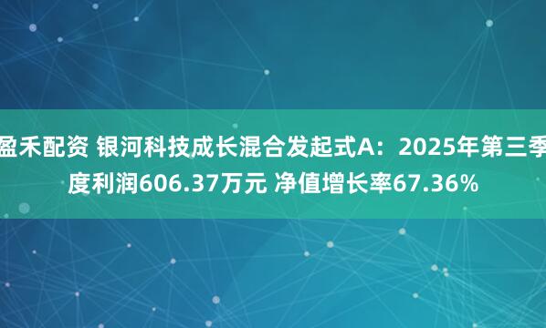 盈禾配资 银河科技成长混合发起式A：2025年第三季度利润606.37万元 净值增长率67.36%