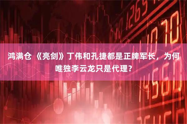 鸿满仓 《亮剑》丁伟和孔捷都是正牌军长，为何唯独李云龙只是代理？