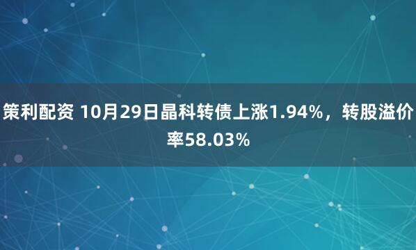 策利配资 10月29日晶科转债上涨1.94%，转股溢价率58.03%