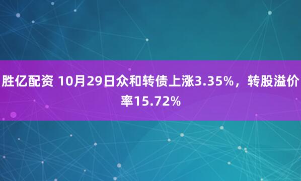 胜亿配资 10月29日众和转债上涨3.35%，转股溢价率15.72%
