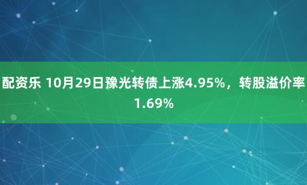 配资乐 10月29日豫光转债上涨4.95%，转股溢价率1.69%