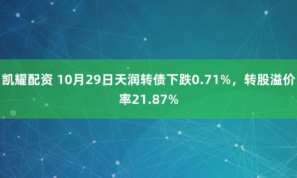 凯耀配资 10月29日天润转债下跌0.71%，转股溢价率21.87%