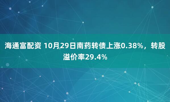 海通富配资 10月29日南药转债上涨0.38%，转股溢价率29.4%