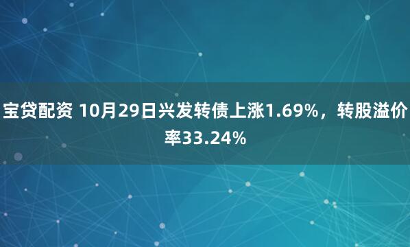 宝贷配资 10月29日兴发转债上涨1.69%，转股溢价率33.24%