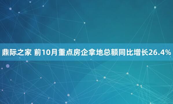鼎际之家 前10月重点房企拿地总额同比增长26.4%