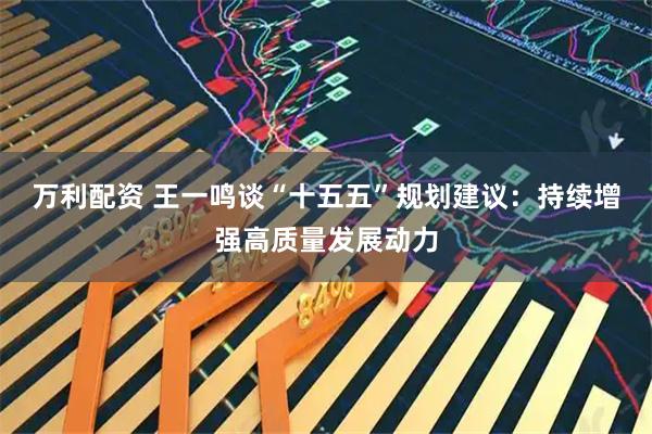 万利配资 王一鸣谈“十五五”规划建议：持续增强高质量发展动力