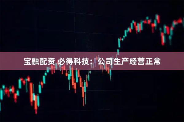 宝融配资 必得科技：公司生产经营正常