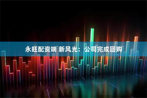永旺配资端 新风光：公司完成回购