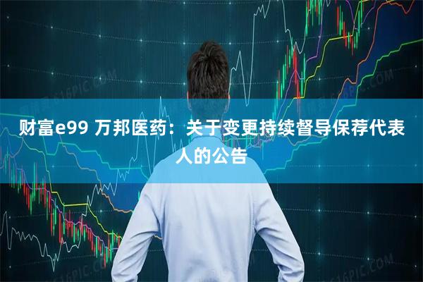 财富e99 万邦医药：关于变更持续督导保荐代表人的公告