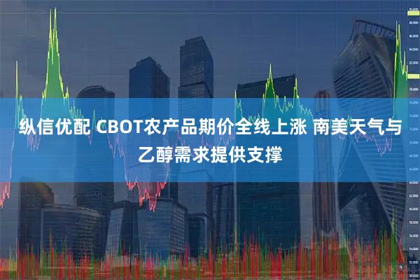 纵信优配 CBOT农产品期价全线上涨 南美天气与乙醇需求提供支撑