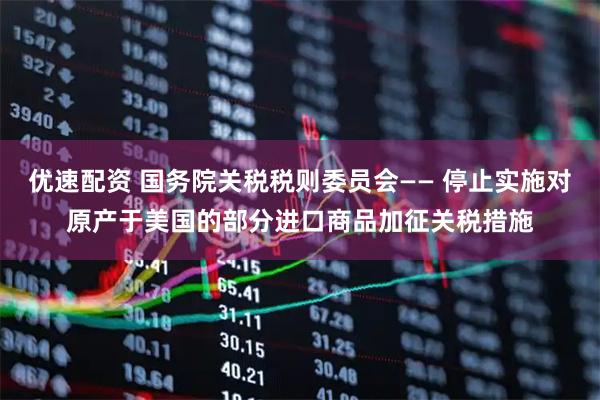 优速配资 国务院关税税则委员会—— 停止实施对原产于美国的部分进口商品加征关税措施