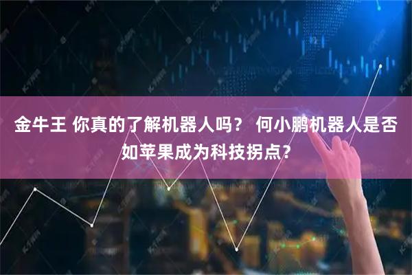 金牛王 你真的了解机器人吗？ 何小鹏机器人是否如苹果成为科技拐点？