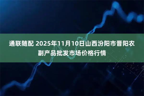 通联随配 2025年11月10日山西汾阳市晋阳农副产品批发市场价格行情