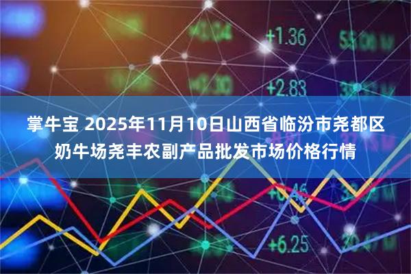 掌牛宝 2025年11月10日山西省临汾市尧都区奶牛场尧丰农副产品批发市场价格行情