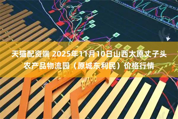天猫配资端 2025年11月10日山西太原丈子头农产品物流园（原城东利民）价格行情