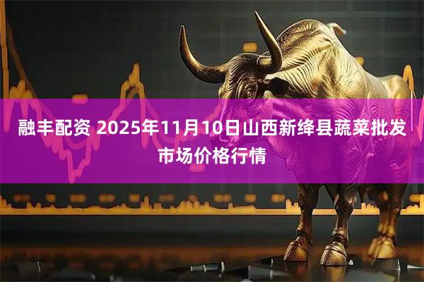 融丰配资 2025年11月10日山西新绛县蔬菜批发市场价格行情