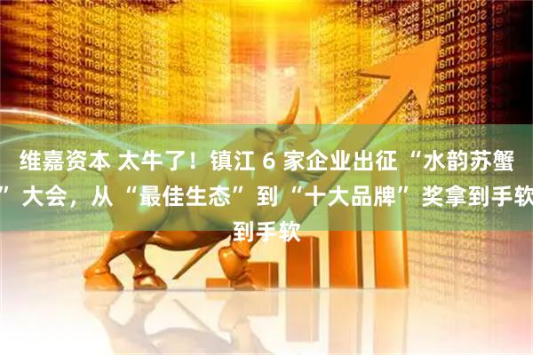 维嘉资本 太牛了！镇江 6 家企业出征 “水韵苏蟹” 大会，从 “最佳生态” 到 “十大品牌” 奖拿到手软
