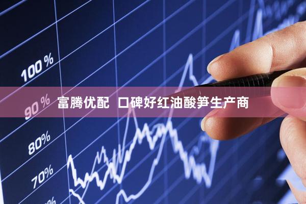 富腾优配  口碑好红油酸笋生产商