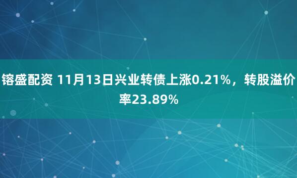 镕盛配资 11月13日兴业转债上涨0.21%，转股溢价率23.89%