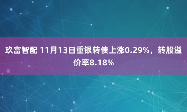 玖富智配 11月13日重银转债上涨0.29%，转股溢价率8.18%