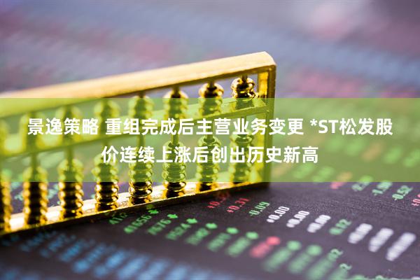 景逸策略 重组完成后主营业务变更 *ST松发股价连续上涨后创出历史新高