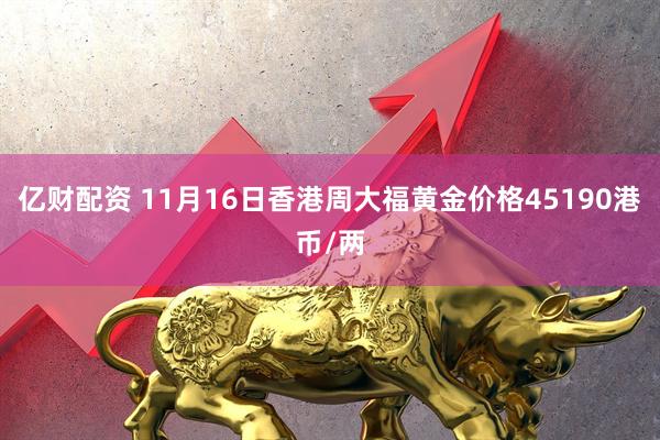 亿财配资 11月16日香港周大福黄金价格45190港币/两