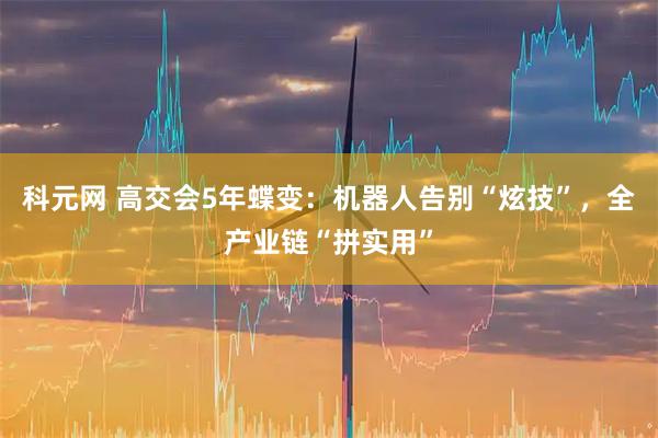 科元网 高交会5年蝶变：机器人告别“炫技”，全产业链“拼实用”