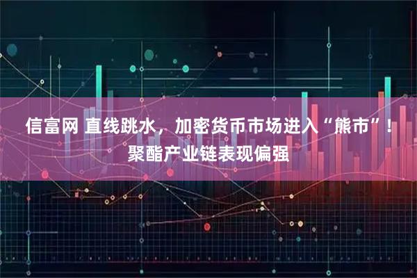 信富网 直线跳水，加密货币市场进入“熊市”！聚酯产业链表现偏强