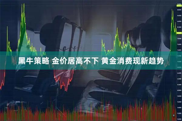 黑牛策略 金价居高不下 黄金消费现新趋势