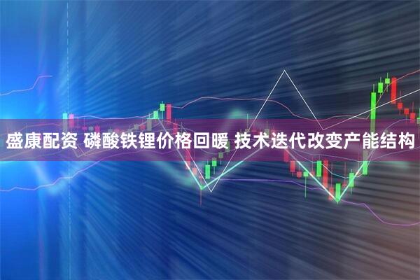 盛康配资 磷酸铁锂价格回暖 技术迭代改变产能结构