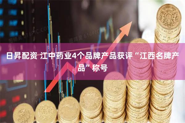 日昇配资 江中药业4个品牌产品获评“江西名牌产品”称号