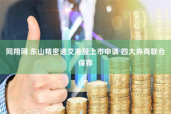 同翔网 东山精密递交港股上市申请 四大券商联合保荐