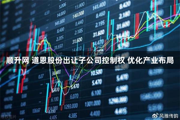 顺升网 道恩股份出让子公司控制权 优化产业布局