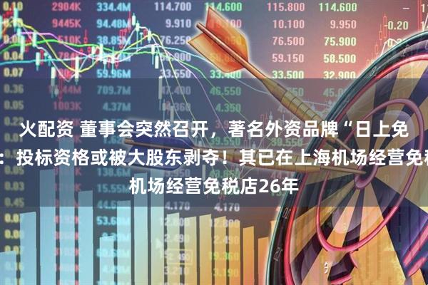 火配资 董事会突然召开，著名外资品牌“日上免税”被曝：投标资格或被大股东剥夺！其已在上海机场经营免税店26年