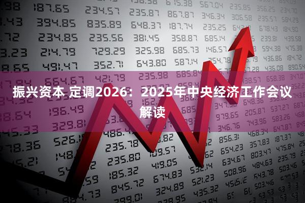 振兴资本 定调2026：2025年中央经济工作会议解读