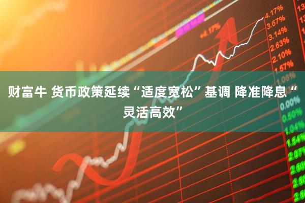 财富牛 货币政策延续“适度宽松”基调 降准降息“灵活高效”