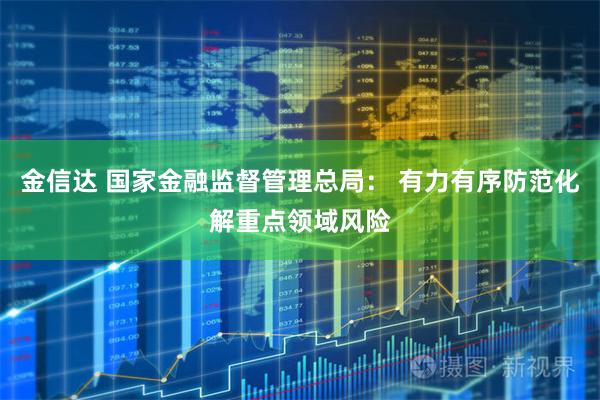 金信达 国家金融监督管理总局： 有力有序防范化解重点领域风险