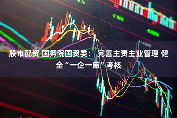 股市配资 国务院国资委： 完善主责主业管理 健全“一企一策”考核