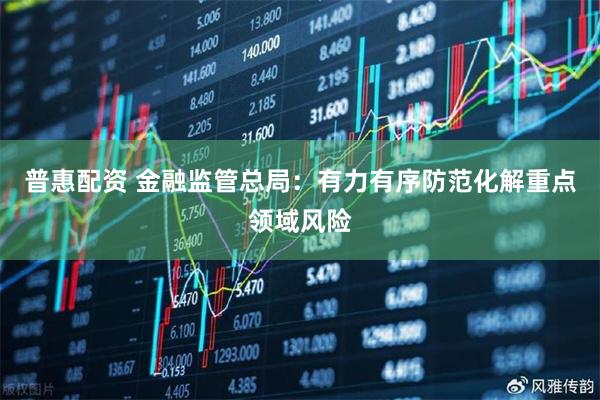 普惠配资 金融监管总局：有力有序防范化解重点领域风险