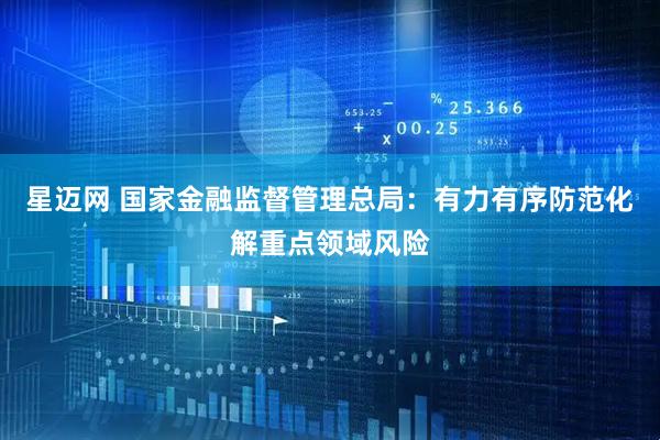星迈网 国家金融监督管理总局：有力有序防范化解重点领域风险