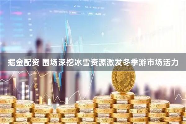 掘金配资 围场深挖冰雪资源激发冬季游市场活力