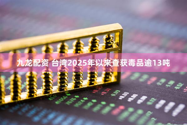 九龙配资 台湾2025年以来查获毒品逾13吨