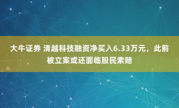 大牛证券 清越科技融资净买入6.33万元，此前被立案或还面临股民索赔