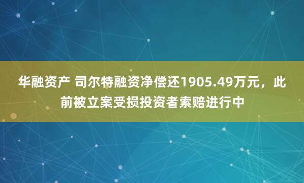 华融资产 司尔特融资净偿还1905.49万元，此前被立案受损投资者索赔进行中