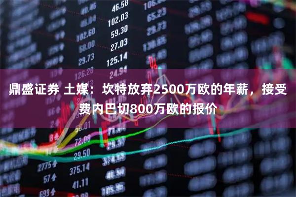 鼎盛证券 土媒：坎特放弃2500万欧的年薪，接受费内巴切800万欧的报价