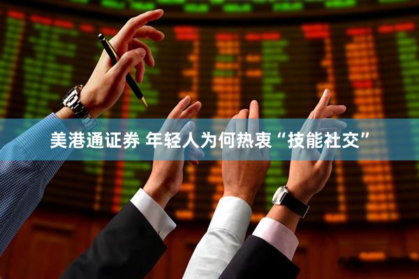 美港通证券 年轻人为何热衷“技能社交”